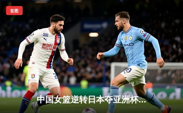 中国女篮逆转日本夺亚洲杯冠军，韩旭独揽26分荣膺MVP