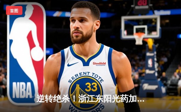 逆转绝杀！浙江东阳光药加时险胜广东华南虎，胡金秋33+15主宰内线