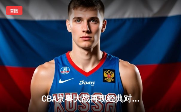 CBA京粤大战再现经典对决 广东加时险胜北京取六连胜