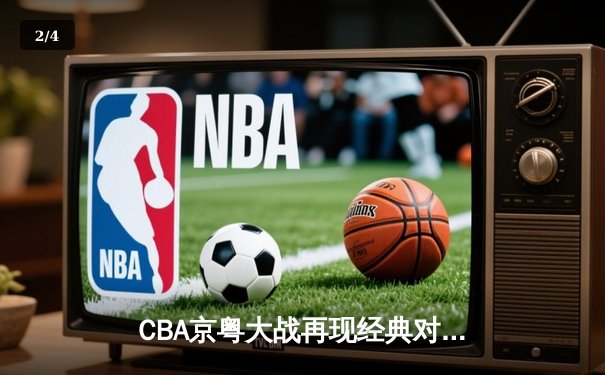 CBA京粤大战再现经典对决 广东加时险胜北京取六连胜 - 2